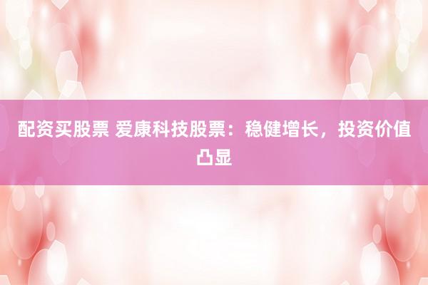 配资买股票 爱康科技股票：稳健增长，投资价值凸显