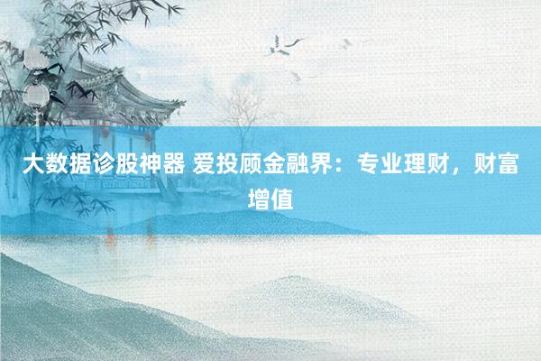 大数据诊股神器 爱投顾金融界：专业理财，财富增值