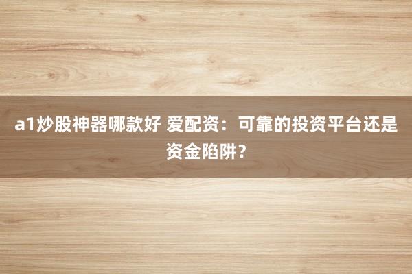 a1炒股神器哪款好 爱配资：可靠的投资平台还是资金陷阱？