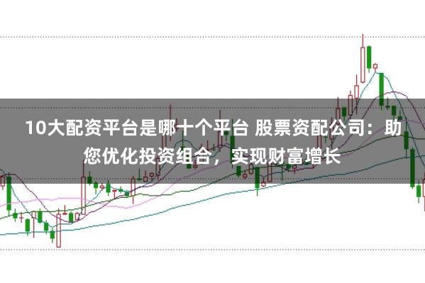 10大配资平台是哪十个平台 股票资配公司：助您优化投资组合，实现财富增长