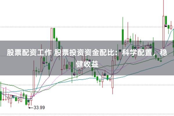 股票配资工作 股票投资资金配比：科学配置，稳健收益