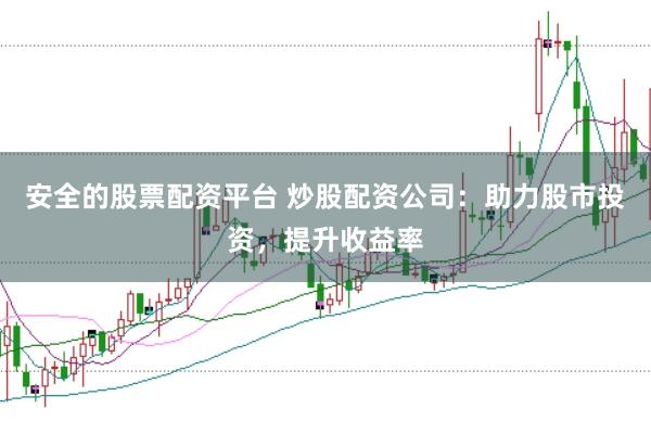 安全的股票配资平台 炒股配资公司：助力股市投资，提升收益率