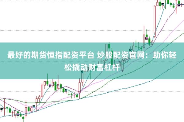 最好的期货恒指配资平台 炒股配资官网：助你轻松撬动财富杠杆