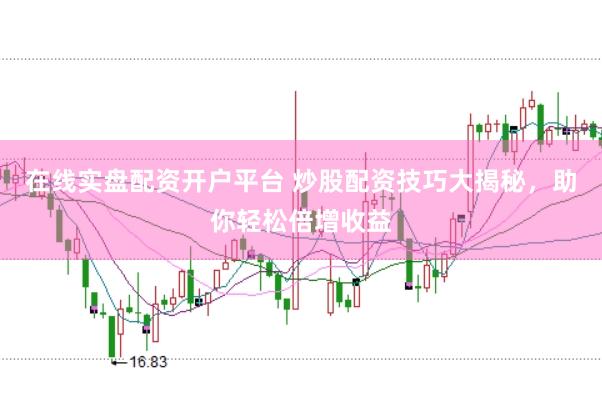 在线实盘配资开户平台 炒股配资技巧大揭秘，助你轻松倍增收益