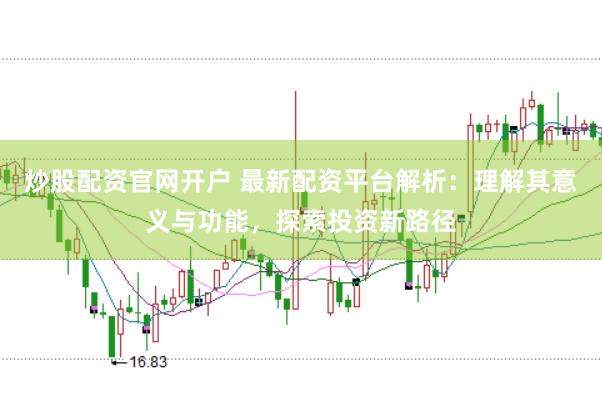 炒股配资官网开户 最新配资平台解析：理解其意义与功能，探索投资新路径