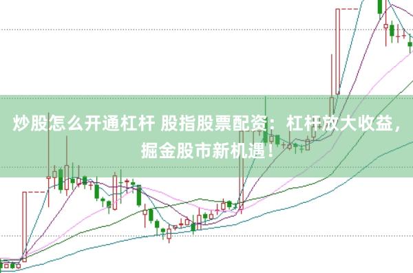 炒股怎么开通杠杆 股指股票配资：杠杆放大收益，掘金股市新机遇！