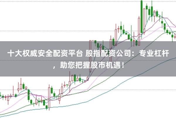 十大权威安全配资平台 股指配资公司：专业杠杆，助您把握股市机遇！