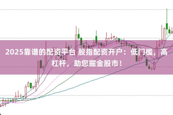 2025靠谱的配资平台 股指配资开户：低门槛，高杠杆，助您掘金股市！