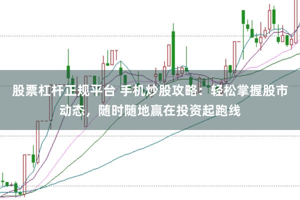 股票杠杆正规平台 手机炒股攻略：轻松掌握股市动态，随时随地赢在投资起跑线