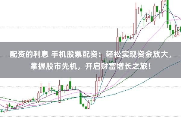 配资的利息 手机股票配资：轻松实现资金放大，掌握股市先机，开启财富增长之旅！