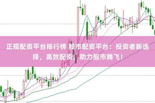 正规配资平台排行榜 股市配资平台：投资者新选择，高效配资，助力股市腾飞！