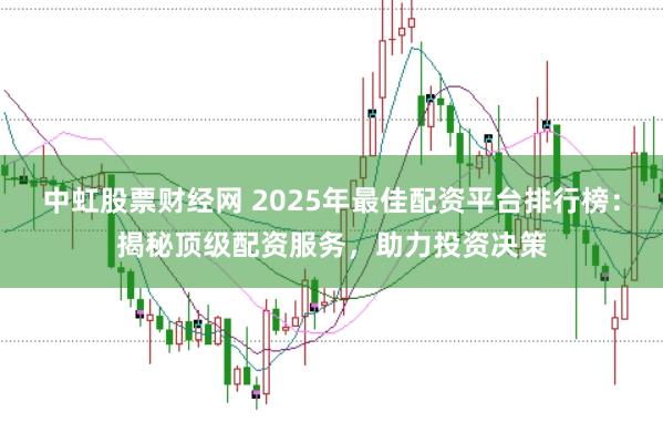 中虹股票财经网 2025年最佳配资平台排行榜：揭秘顶级配资服务，助力投资决策