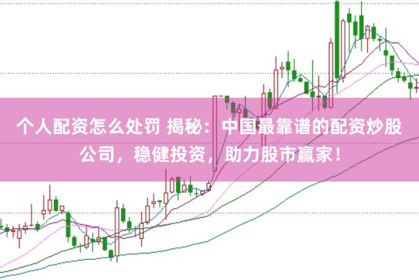 个人配资怎么处罚 揭秘：中国最靠谱的配资炒股公司，稳健投资，助力股市赢家！