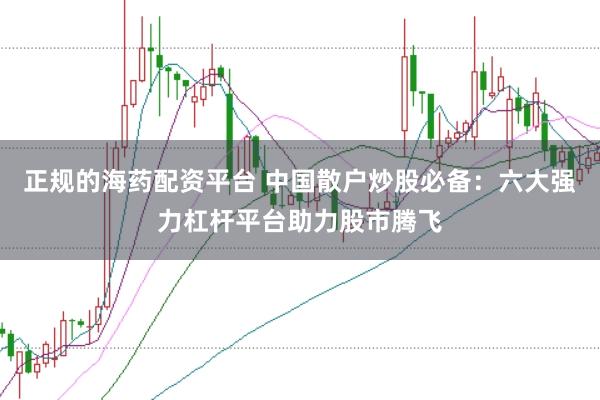 正规的海药配资平台 中国散户炒股必备：六大强力杠杆平台助力股市腾飞