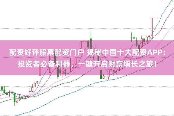 配资好评股票配资门户 揭秘中国十大配资APP：投资者必备利器，一键开启财富增长之旅！
