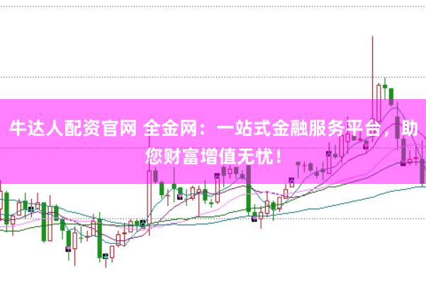 牛达人配资官网 全金网：一站式金融服务平台，助您财富增值无忧！