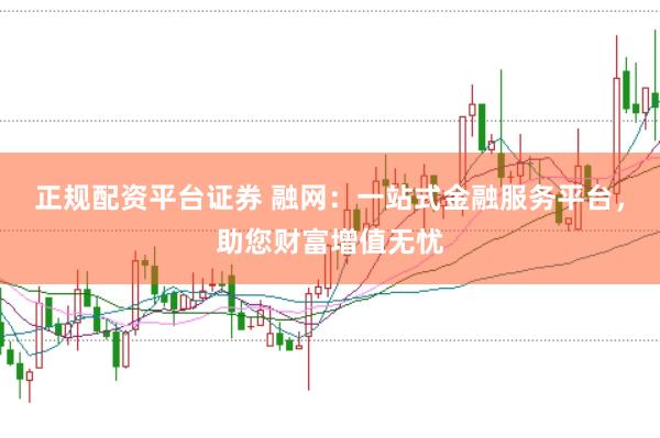 正规配资平台证券 融网：一站式金融服务平台，助您财富增值无忧