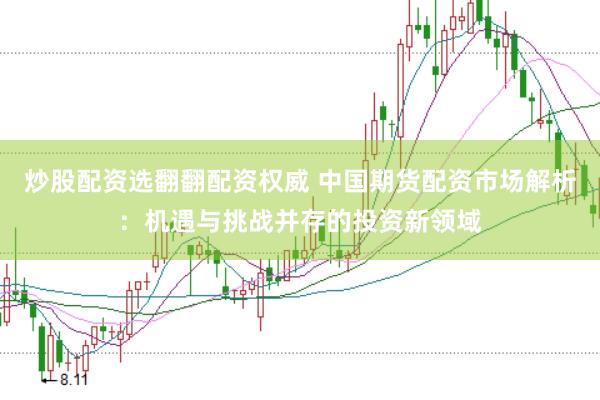 炒股配资选翻翻配资权威 中国期货配资市场解析：机遇与挑战并存的投资新领域