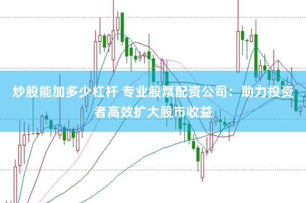 炒股能加多少杠杆 专业股票配资公司：助力投资者高效扩大股市收益