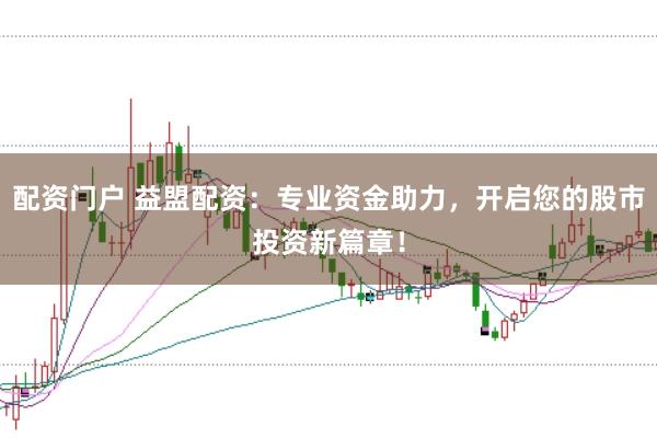 配资门户 益盟配资：专业资金助力，开启您的股市投资新篇章！