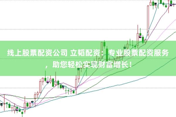 线上股票配资公司 立韬配资：专业股票配资服务，助您轻松实现财富增长！