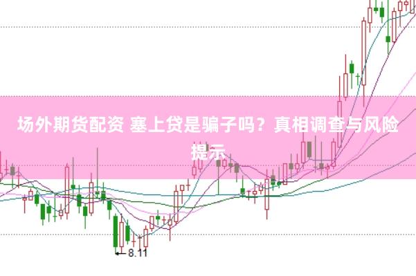 场外期货配资 塞上贷是骗子吗？真相调查与风险提示