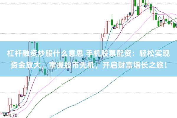 杠杆融资炒股什么意思 手机股票配资：轻松实现资金放大，掌握股市先机，开启财富增长之旅！