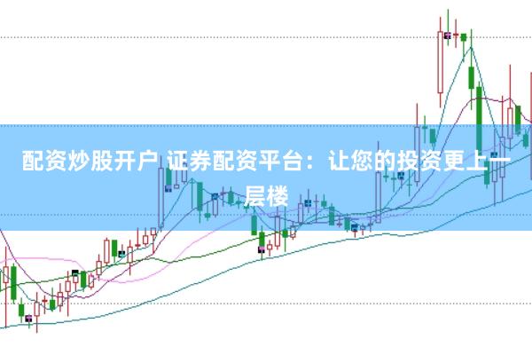 配资炒股开户 证券配资平台：让您的投资更上一层楼