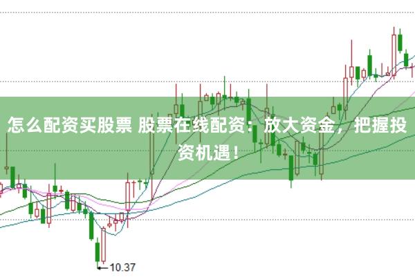 怎么配资买股票 股票在线配资：放大资金，把握投资机遇！