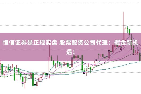 恒信证券是正规实盘 股票配资公司代理：掘金新机遇！