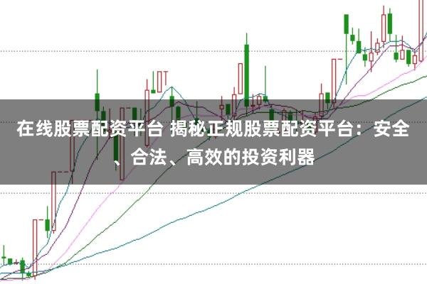 在线股票配资平台 揭秘正规股票配资平台：安全、合法、高效的投资利器