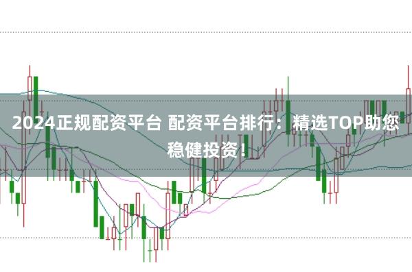 2024正规配资平台 配资平台排行：精选TOP助您稳健投资！