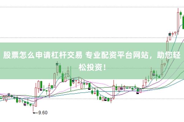 股票怎么申请杠杆交易 专业配资平台网站，助您轻松投资！