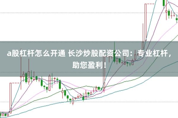 a股杠杆怎么开通 长沙炒股配资公司：专业杠杆，助您盈利！