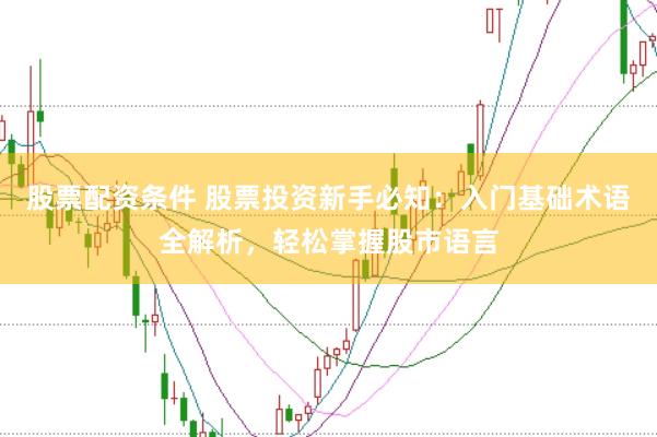 股票配资条件 股票投资新手必知：入门基础术语全解析，轻松掌握股市语言