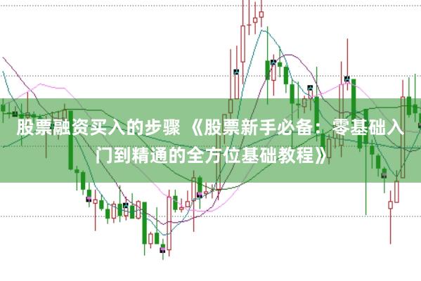 股票融资买入的步骤 《股票新手必备：零基础入门到精通的全方位基础教程》