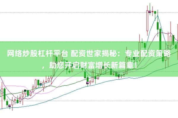 网络炒股杠杆平台 配资世家揭秘：专业配资策略，助您开启财富增长新篇章！