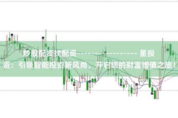 炒股配资找配资----------------- 星投资：引领智能投资新风尚，开启您的财富增值之旅！