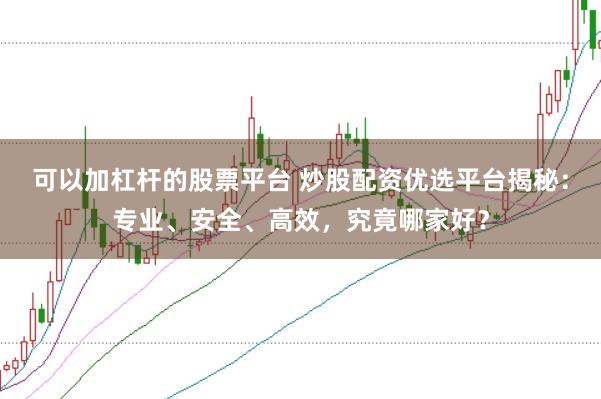 可以加杠杆的股票平台 炒股配资优选平台揭秘：专业、安全、高效，究竟哪家好？