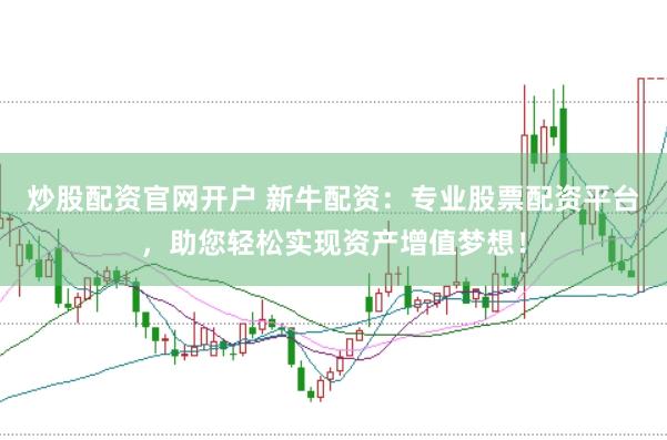 炒股配资官网开户 新牛配资：专业股票配资平台，助您轻松实现资产增值梦想！