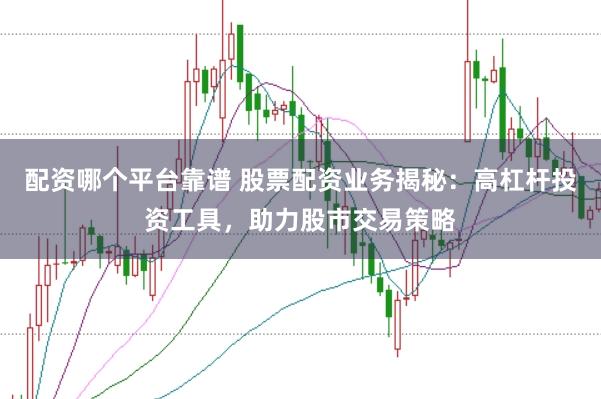 配资哪个平台靠谱 股票配资业务揭秘：高杠杆投资工具，助力股市交易策略