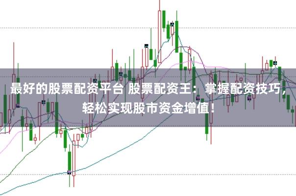 最好的股票配资平台 股票配资王：掌握配资技巧，轻松实现股市资金增值！