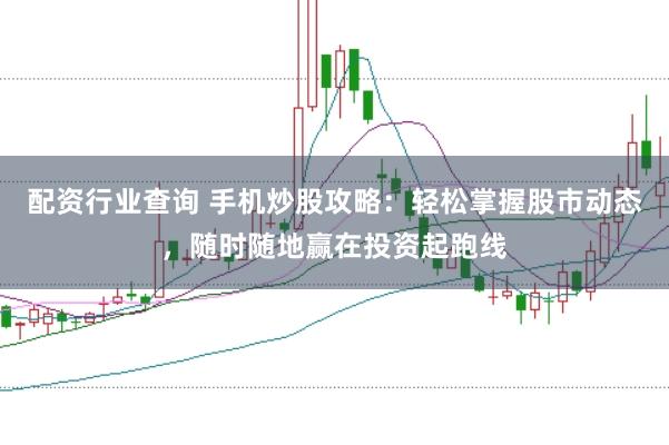 配资行业查询 手机炒股攻略：轻松掌握股市动态，随时随地赢在投资起跑线