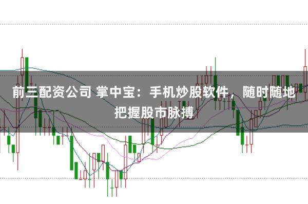 前三配资公司 掌中宝：手机炒股软件，随时随地把握股市脉搏