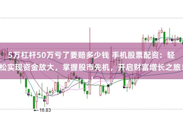 5万杠杆50万亏了要赔多少钱 手机股票配资：轻松实现资金放大，掌握股市先机，开启财富增长之旅！
