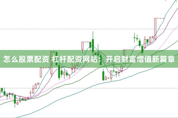 怎么股票配资 杠杆配资网站：开启财富增值新篇章