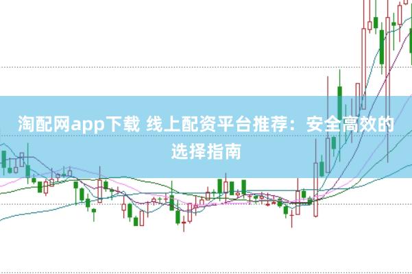 淘配网app下载 线上配资平台推荐：安全高效的选择指南
