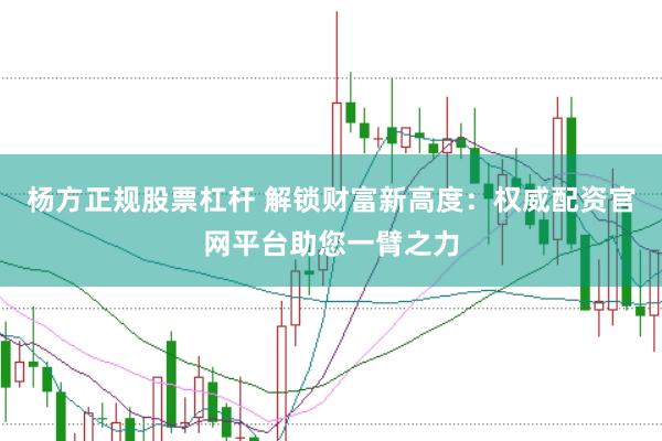 杨方正规股票杠杆 解锁财富新高度：权威配资官网平台助您一臂之力