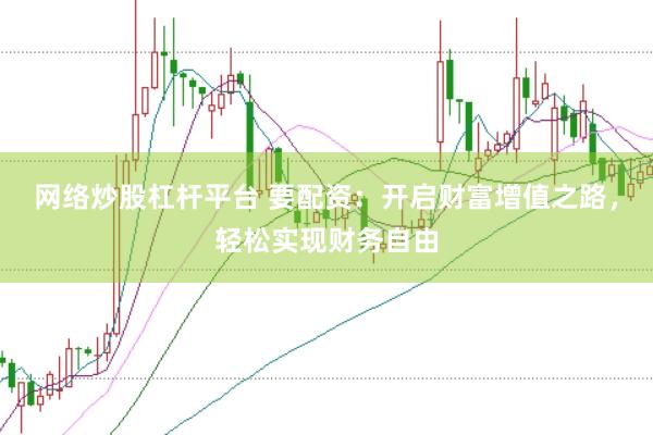 网络炒股杠杆平台 要配资：开启财富增值之路，轻松实现财务自由