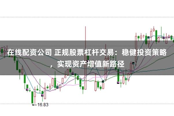 在线配资公司 正规股票杠杆交易：稳健投资策略，实现资产增值新路径